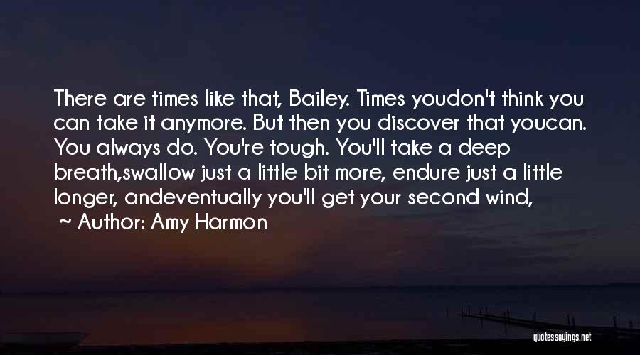 Amy Harmon Quotes: There Are Times Like That, Bailey. Times Youdon't Think You Can Take It Anymore. But Then You Discover That Youcan.