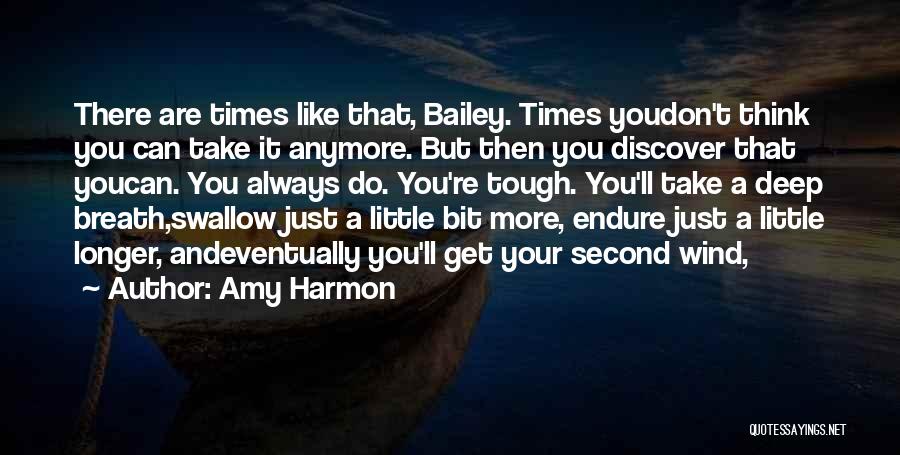 Amy Harmon Quotes: There Are Times Like That, Bailey. Times Youdon't Think You Can Take It Anymore. But Then You Discover That Youcan.