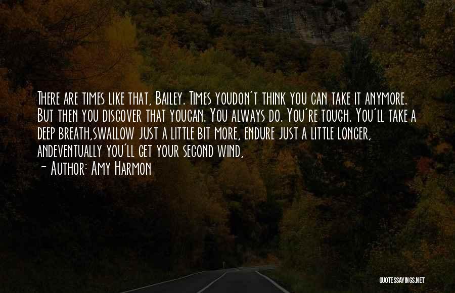 Amy Harmon Quotes: There Are Times Like That, Bailey. Times Youdon't Think You Can Take It Anymore. But Then You Discover That Youcan.