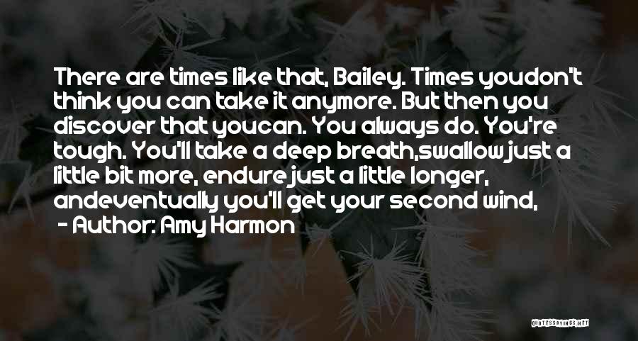 Amy Harmon Quotes: There Are Times Like That, Bailey. Times Youdon't Think You Can Take It Anymore. But Then You Discover That Youcan.