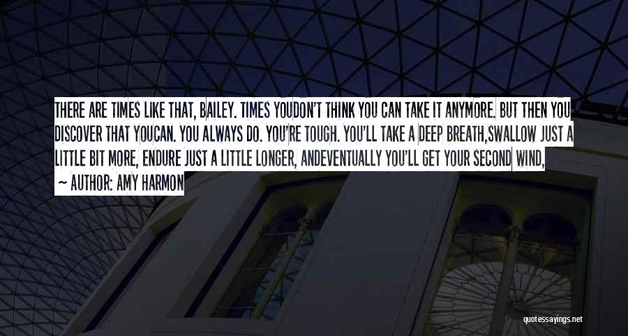 Amy Harmon Quotes: There Are Times Like That, Bailey. Times Youdon't Think You Can Take It Anymore. But Then You Discover That Youcan.