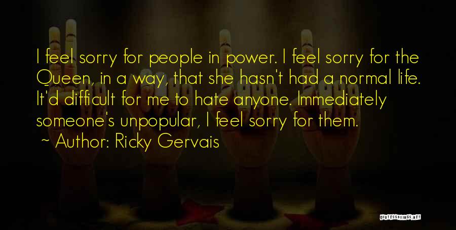 Ricky Gervais Quotes: I Feel Sorry For People In Power. I Feel Sorry For The Queen, In A Way, That She Hasn't Had