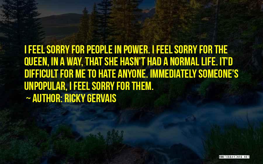 Ricky Gervais Quotes: I Feel Sorry For People In Power. I Feel Sorry For The Queen, In A Way, That She Hasn't Had