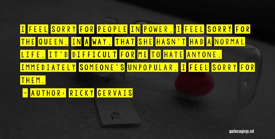 Ricky Gervais Quotes: I Feel Sorry For People In Power. I Feel Sorry For The Queen, In A Way, That She Hasn't Had