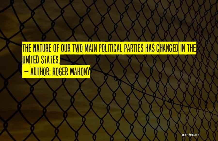 Roger Mahony Quotes: The Nature Of Our Two Main Political Parties Has Changed In The United States.