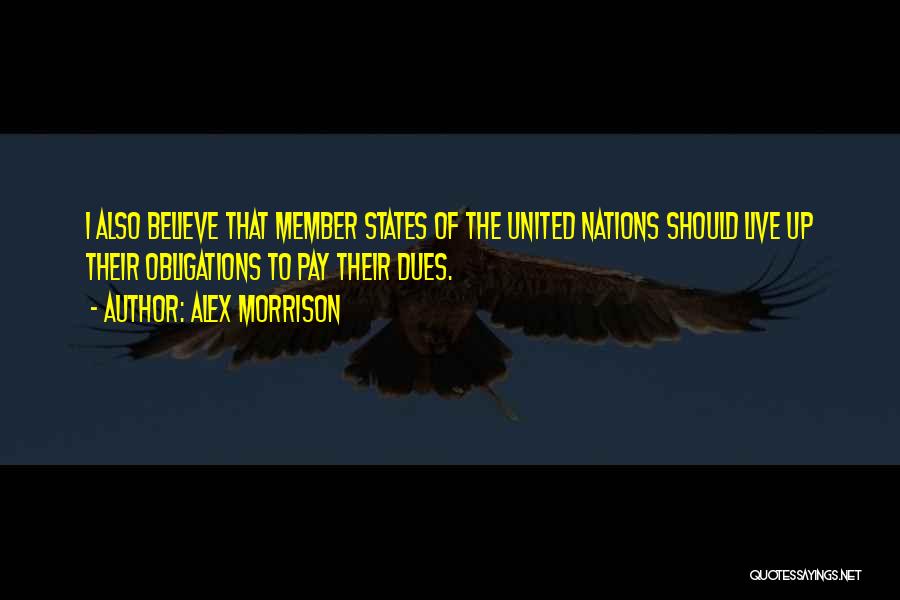 Alex Morrison Quotes: I Also Believe That Member States Of The United Nations Should Live Up Their Obligations To Pay Their Dues.
