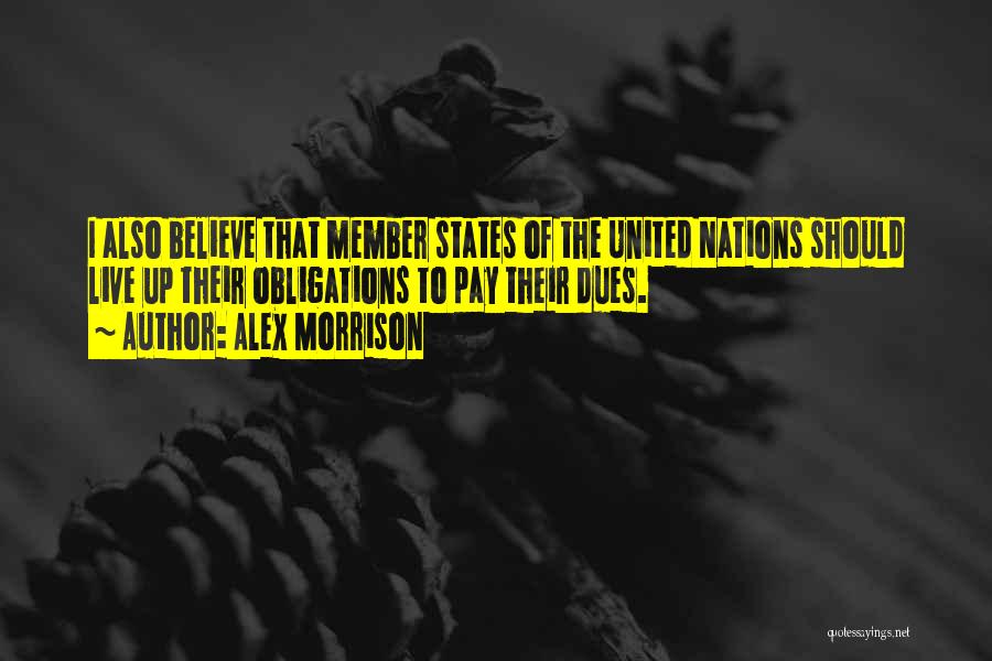 Alex Morrison Quotes: I Also Believe That Member States Of The United Nations Should Live Up Their Obligations To Pay Their Dues.
