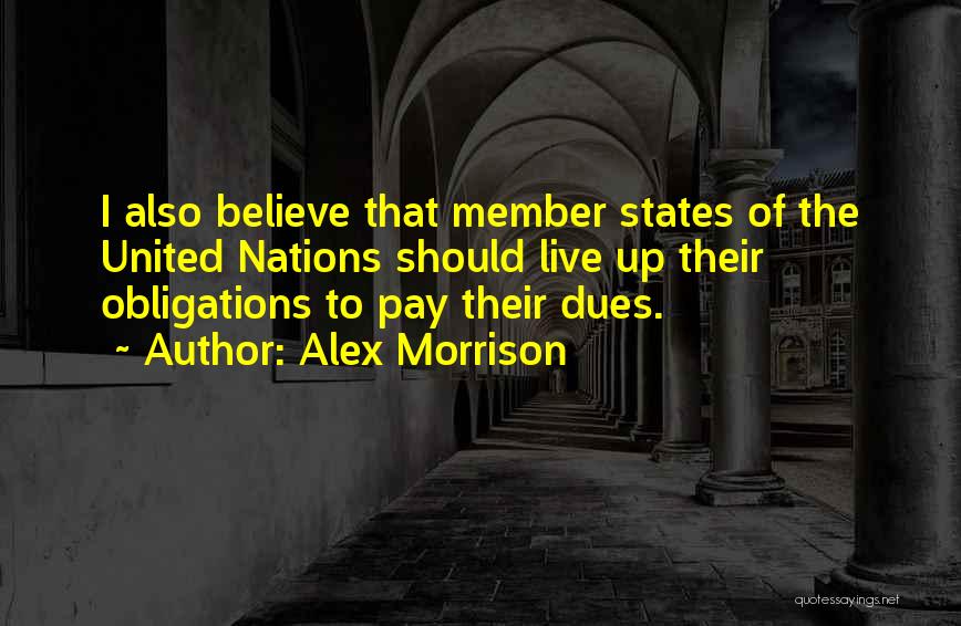Alex Morrison Quotes: I Also Believe That Member States Of The United Nations Should Live Up Their Obligations To Pay Their Dues.