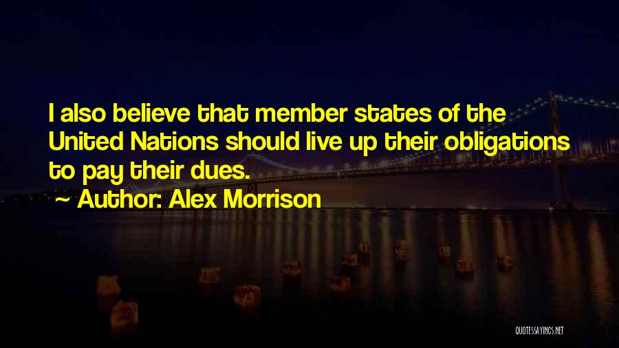 Alex Morrison Quotes: I Also Believe That Member States Of The United Nations Should Live Up Their Obligations To Pay Their Dues.