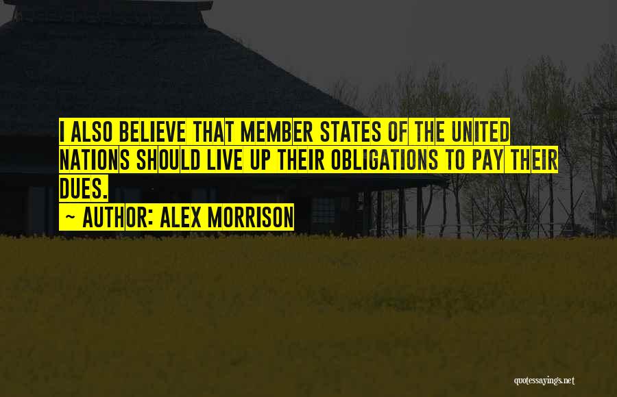 Alex Morrison Quotes: I Also Believe That Member States Of The United Nations Should Live Up Their Obligations To Pay Their Dues.