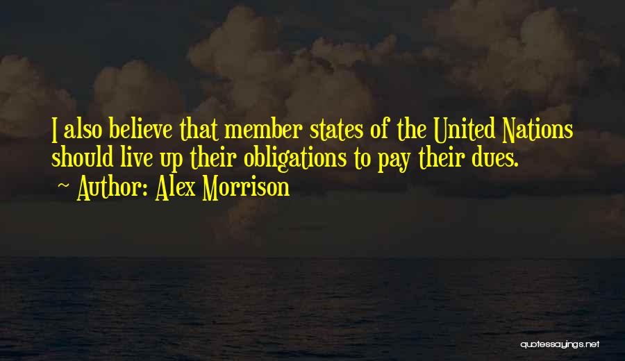 Alex Morrison Quotes: I Also Believe That Member States Of The United Nations Should Live Up Their Obligations To Pay Their Dues.