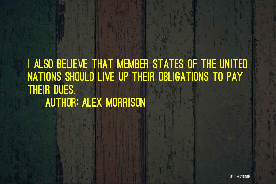 Alex Morrison Quotes: I Also Believe That Member States Of The United Nations Should Live Up Their Obligations To Pay Their Dues.