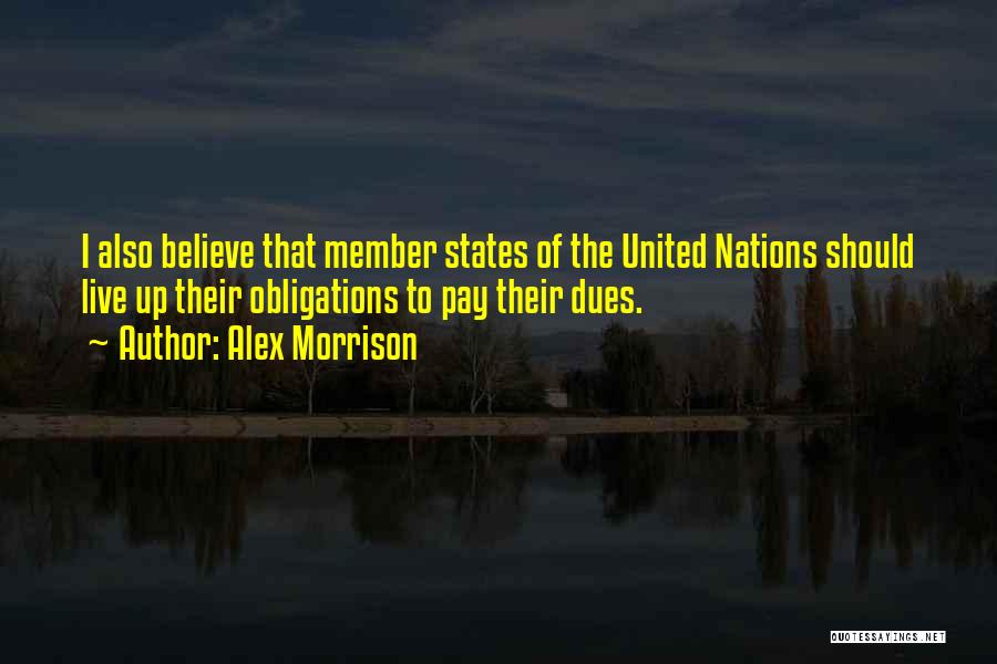 Alex Morrison Quotes: I Also Believe That Member States Of The United Nations Should Live Up Their Obligations To Pay Their Dues.