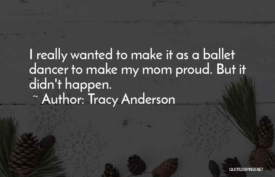 Tracy Anderson Quotes: I Really Wanted To Make It As A Ballet Dancer To Make My Mom Proud. But It Didn't Happen.