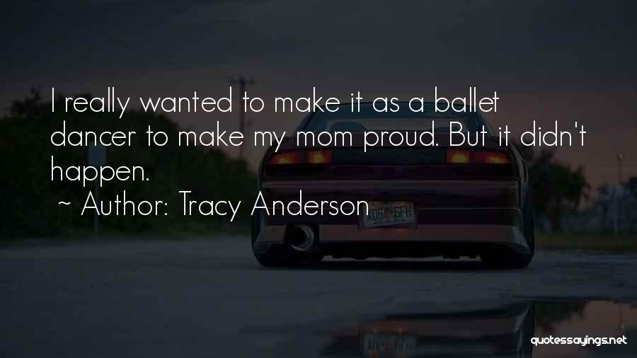 Tracy Anderson Quotes: I Really Wanted To Make It As A Ballet Dancer To Make My Mom Proud. But It Didn't Happen.