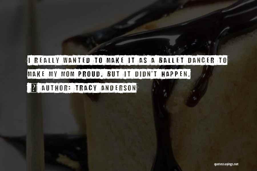 Tracy Anderson Quotes: I Really Wanted To Make It As A Ballet Dancer To Make My Mom Proud. But It Didn't Happen.