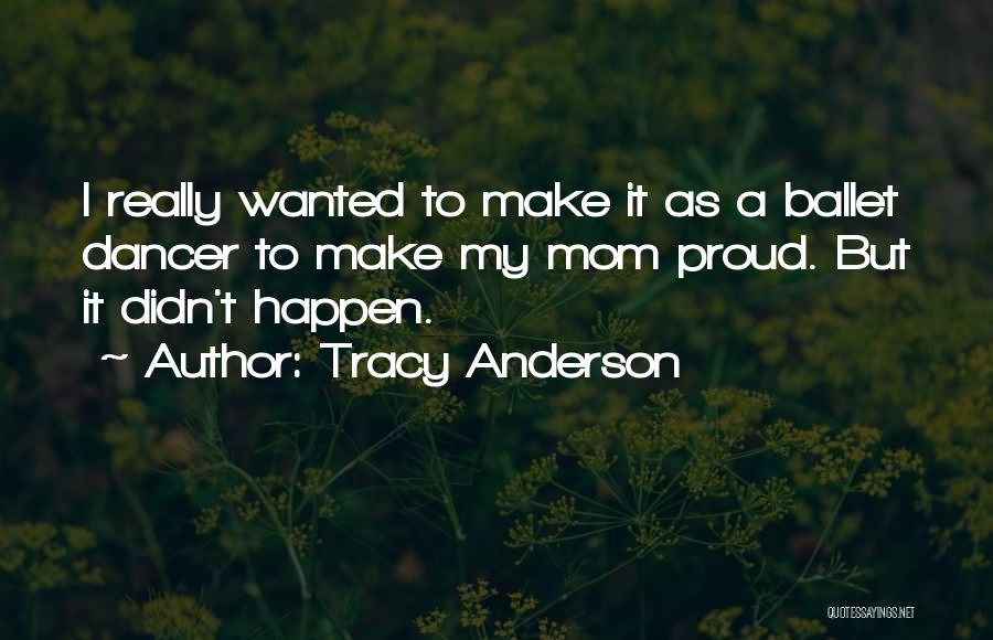 Tracy Anderson Quotes: I Really Wanted To Make It As A Ballet Dancer To Make My Mom Proud. But It Didn't Happen.