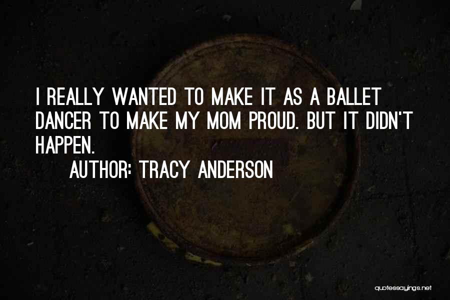 Tracy Anderson Quotes: I Really Wanted To Make It As A Ballet Dancer To Make My Mom Proud. But It Didn't Happen.