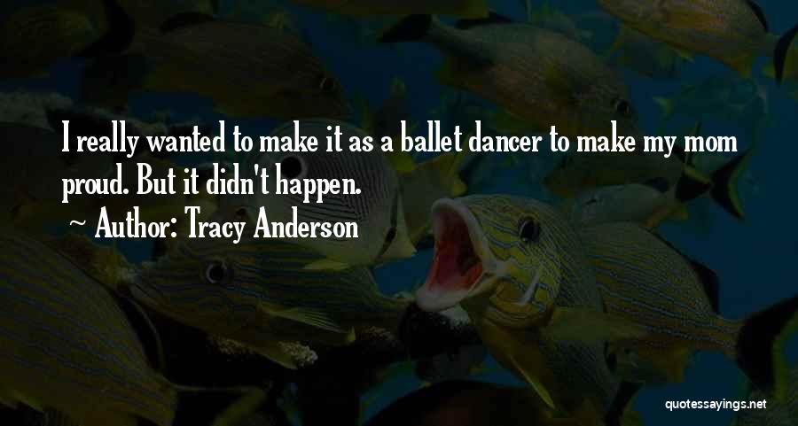 Tracy Anderson Quotes: I Really Wanted To Make It As A Ballet Dancer To Make My Mom Proud. But It Didn't Happen.