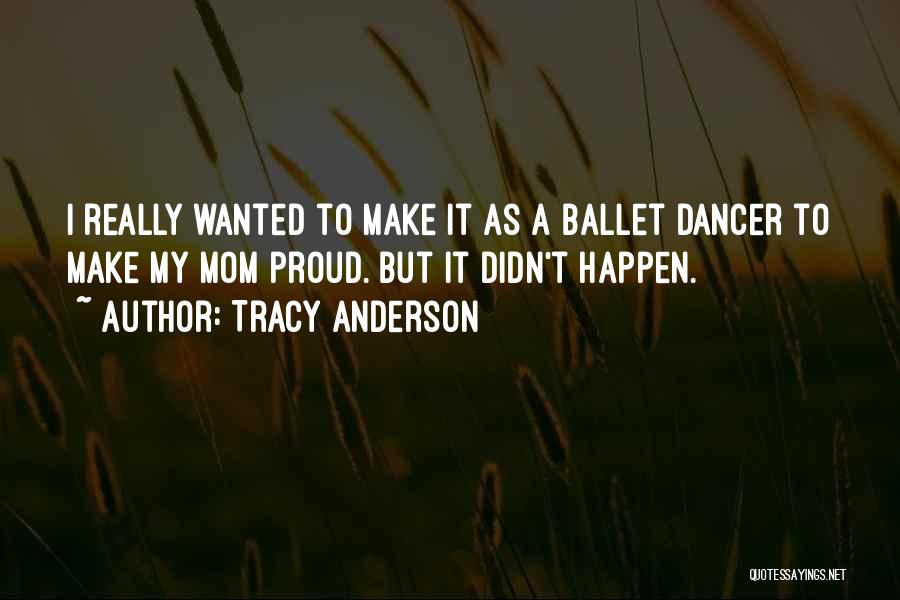 Tracy Anderson Quotes: I Really Wanted To Make It As A Ballet Dancer To Make My Mom Proud. But It Didn't Happen.