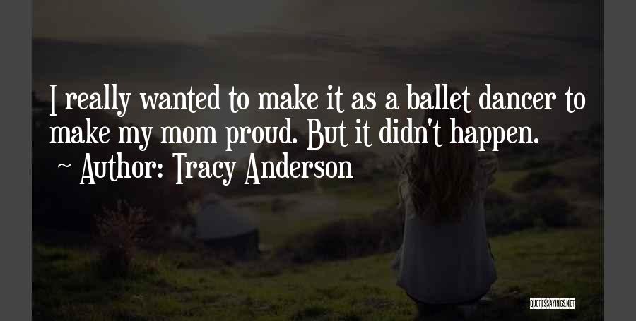 Tracy Anderson Quotes: I Really Wanted To Make It As A Ballet Dancer To Make My Mom Proud. But It Didn't Happen.