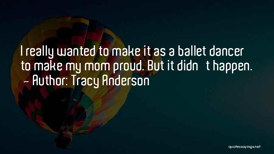 Tracy Anderson Quotes: I Really Wanted To Make It As A Ballet Dancer To Make My Mom Proud. But It Didn't Happen.