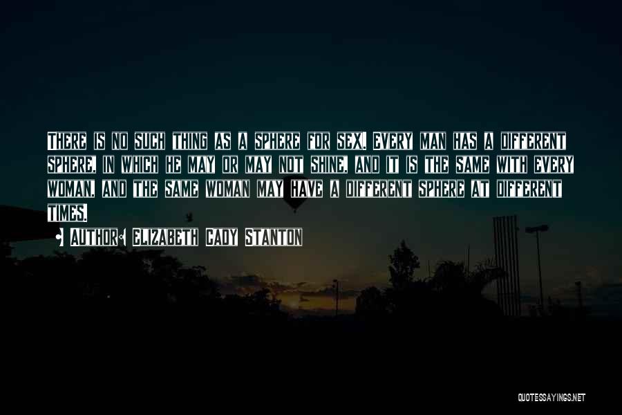 Elizabeth Cady Stanton Quotes: There Is No Such Thing As A Sphere For Sex. Every Man Has A Different Sphere, In Which He May