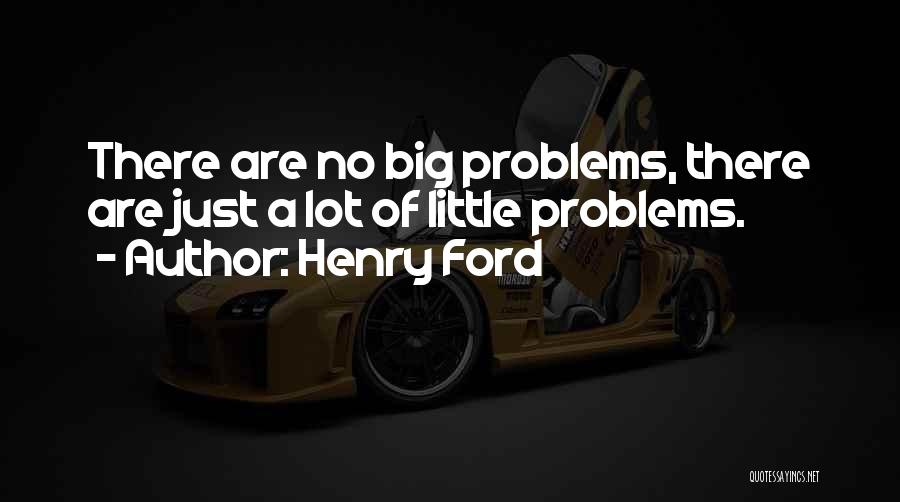 Henry Ford Quotes: There Are No Big Problems, There Are Just A Lot Of Little Problems.