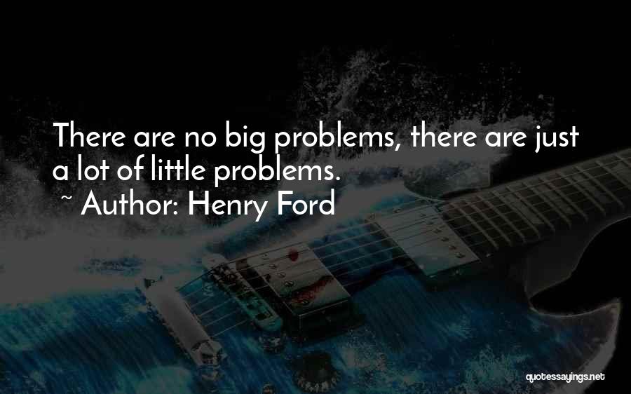 Henry Ford Quotes: There Are No Big Problems, There Are Just A Lot Of Little Problems.