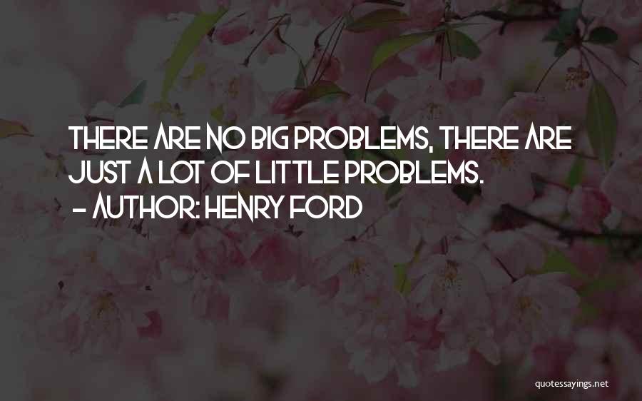 Henry Ford Quotes: There Are No Big Problems, There Are Just A Lot Of Little Problems.