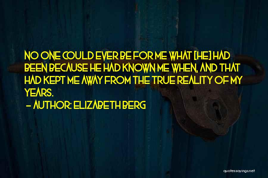 Elizabeth Berg Quotes: No One Could Ever Be For Me What [he] Had Been Because He Had Known Me When, And That Had