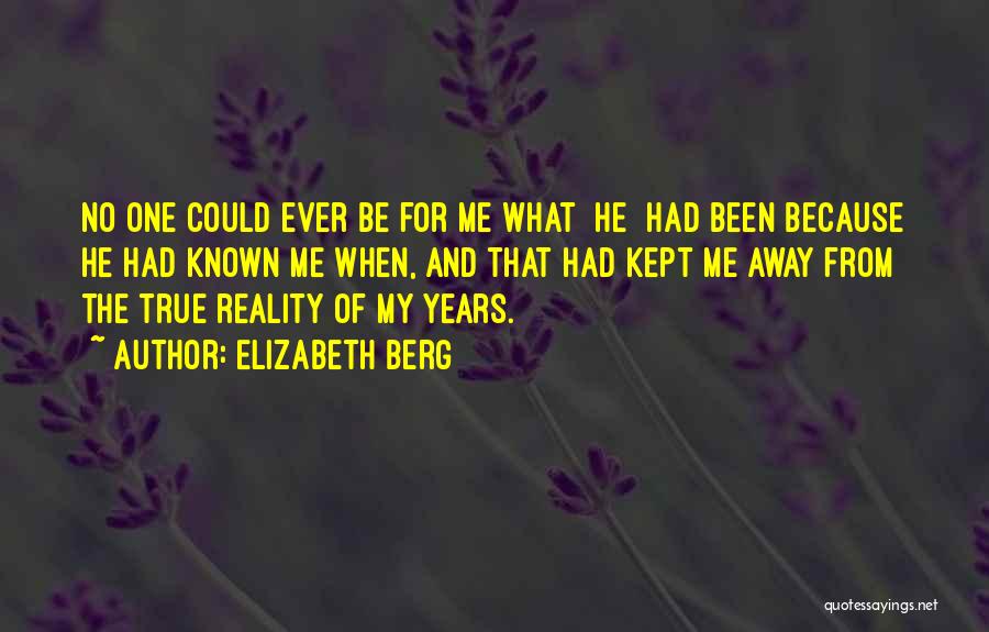 Elizabeth Berg Quotes: No One Could Ever Be For Me What [he] Had Been Because He Had Known Me When, And That Had