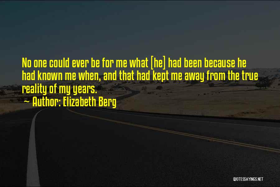 Elizabeth Berg Quotes: No One Could Ever Be For Me What [he] Had Been Because He Had Known Me When, And That Had