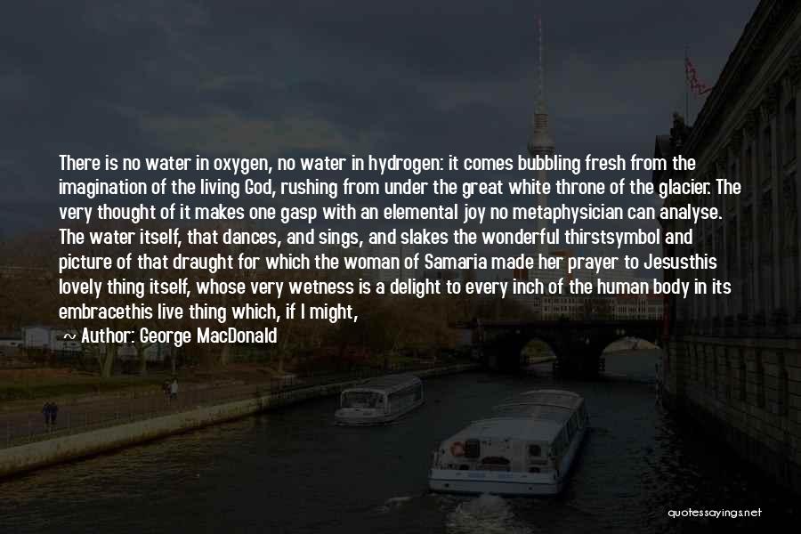 George MacDonald Quotes: There Is No Water In Oxygen, No Water In Hydrogen: It Comes Bubbling Fresh From The Imagination Of The Living