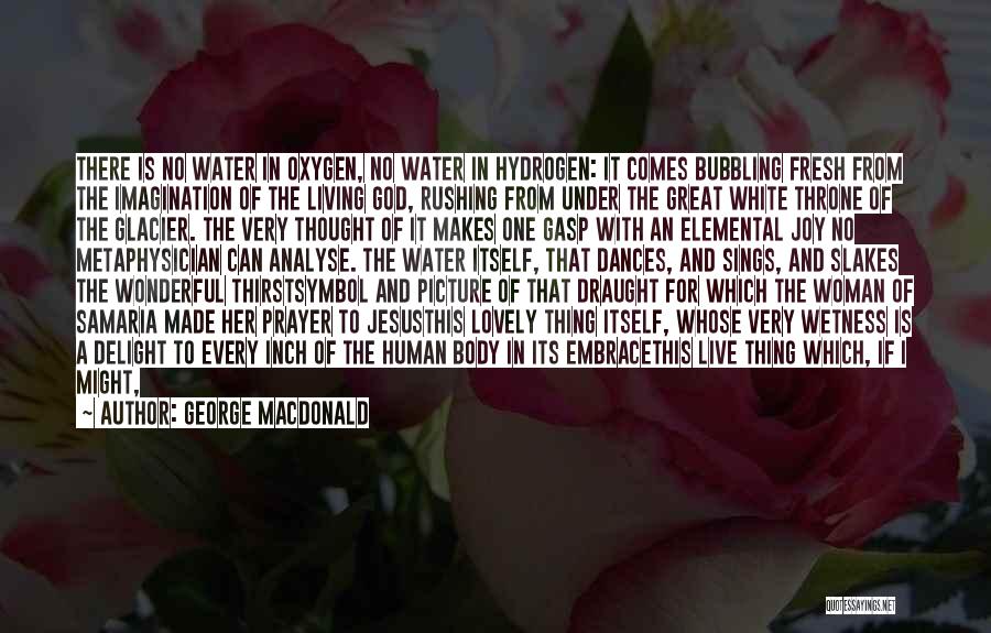 George MacDonald Quotes: There Is No Water In Oxygen, No Water In Hydrogen: It Comes Bubbling Fresh From The Imagination Of The Living