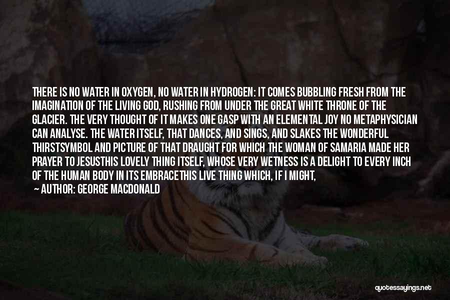 George MacDonald Quotes: There Is No Water In Oxygen, No Water In Hydrogen: It Comes Bubbling Fresh From The Imagination Of The Living