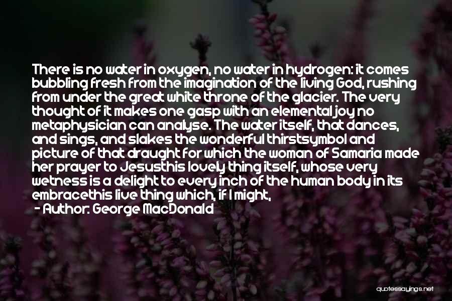 George MacDonald Quotes: There Is No Water In Oxygen, No Water In Hydrogen: It Comes Bubbling Fresh From The Imagination Of The Living