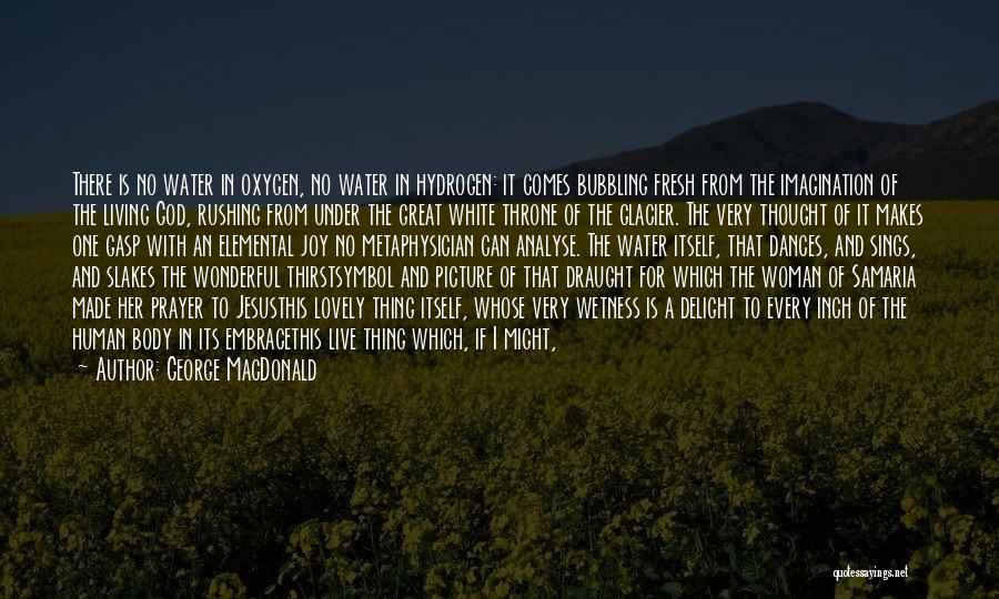 George MacDonald Quotes: There Is No Water In Oxygen, No Water In Hydrogen: It Comes Bubbling Fresh From The Imagination Of The Living