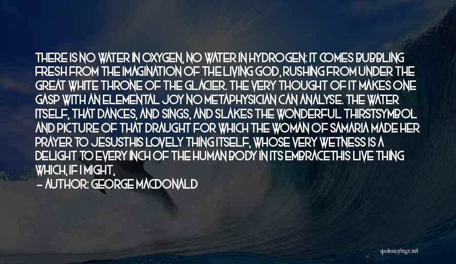 George MacDonald Quotes: There Is No Water In Oxygen, No Water In Hydrogen: It Comes Bubbling Fresh From The Imagination Of The Living