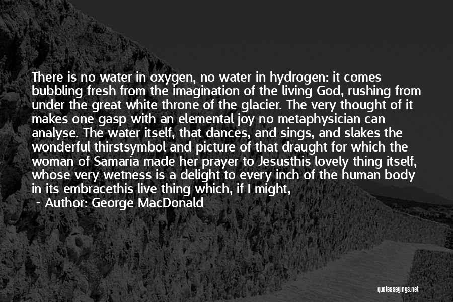 George MacDonald Quotes: There Is No Water In Oxygen, No Water In Hydrogen: It Comes Bubbling Fresh From The Imagination Of The Living