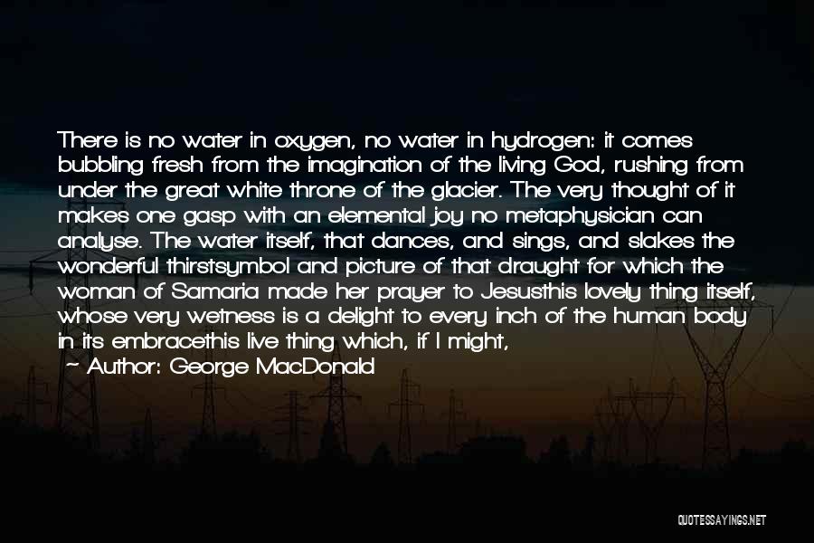 George MacDonald Quotes: There Is No Water In Oxygen, No Water In Hydrogen: It Comes Bubbling Fresh From The Imagination Of The Living