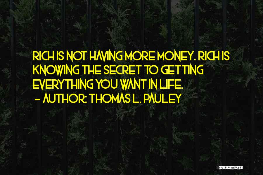 Thomas L. Pauley Quotes: Rich Is Not Having More Money. Rich Is Knowing The Secret To Getting Everything You Want In Life.