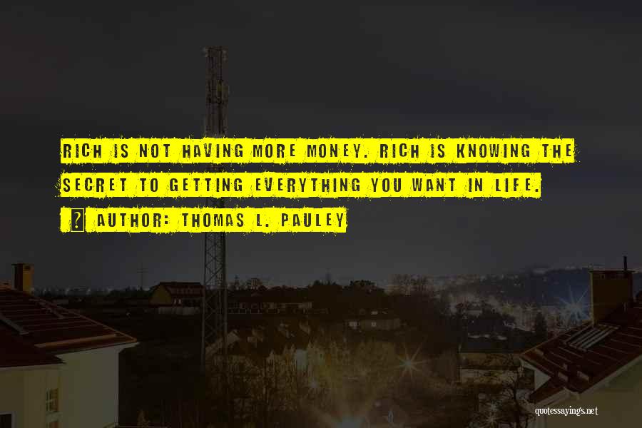 Thomas L. Pauley Quotes: Rich Is Not Having More Money. Rich Is Knowing The Secret To Getting Everything You Want In Life.