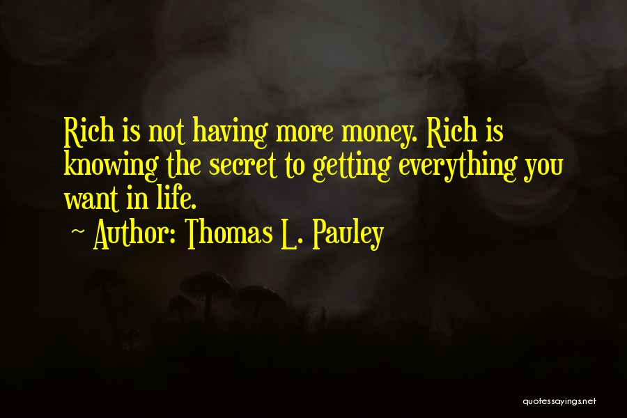 Thomas L. Pauley Quotes: Rich Is Not Having More Money. Rich Is Knowing The Secret To Getting Everything You Want In Life.