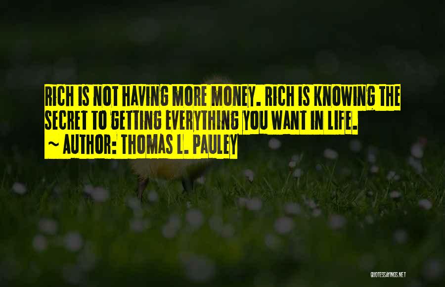 Thomas L. Pauley Quotes: Rich Is Not Having More Money. Rich Is Knowing The Secret To Getting Everything You Want In Life.