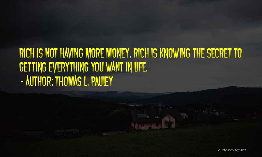 Thomas L. Pauley Quotes: Rich Is Not Having More Money. Rich Is Knowing The Secret To Getting Everything You Want In Life.