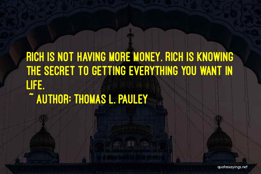 Thomas L. Pauley Quotes: Rich Is Not Having More Money. Rich Is Knowing The Secret To Getting Everything You Want In Life.