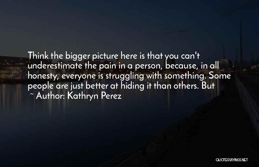 Kathryn Perez Quotes: Think The Bigger Picture Here Is That You Can't Underestimate The Pain In A Person, Because, In All Honesty, Everyone