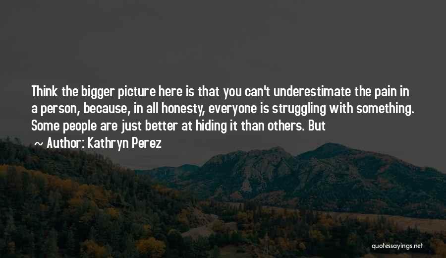 Kathryn Perez Quotes: Think The Bigger Picture Here Is That You Can't Underestimate The Pain In A Person, Because, In All Honesty, Everyone