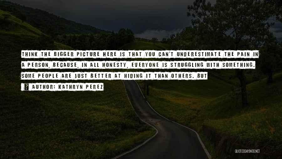 Kathryn Perez Quotes: Think The Bigger Picture Here Is That You Can't Underestimate The Pain In A Person, Because, In All Honesty, Everyone